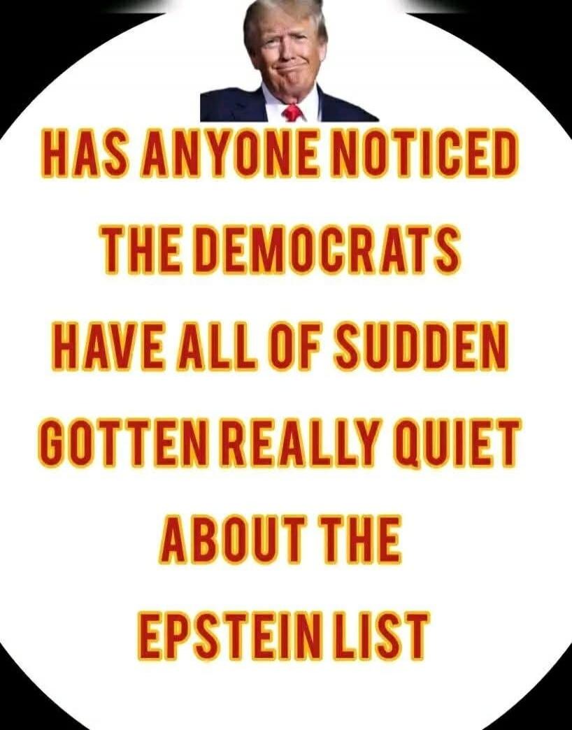 HAS ANYONE NOTICED THE DEMOCRATS HAVE ALL OF SUDDEN GOTTEN REALLY QUIET ABOUT THE EPSTEIN LIST