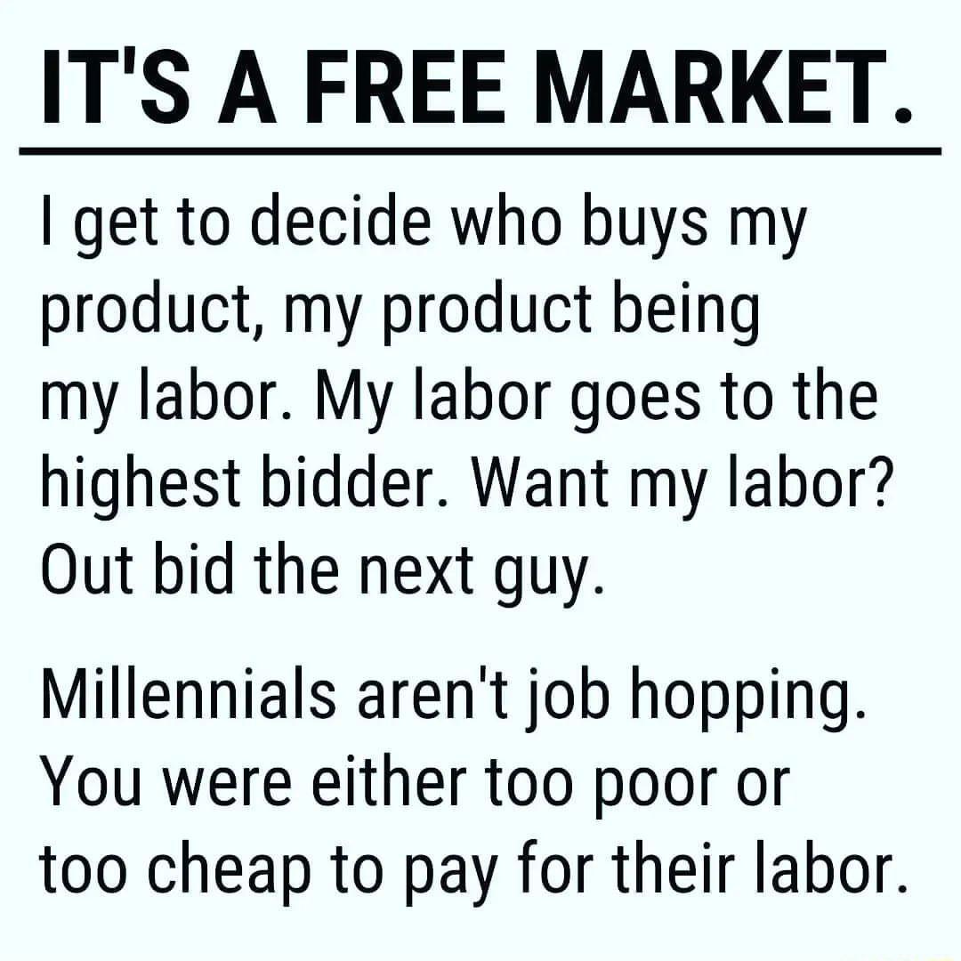 ITS A FREE MARKET get to decide who buys my product my product being my labor My labor goes to the highest bidder Want my labor Out bid the next guy Millennials arent job hopping You were either too poor or too cheap to pay for their labor