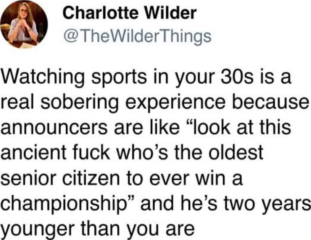 Charlotte Wilder TheWilderThings Watching sports in your 30s is a real sobering experience because announcers are like look at this ancient fuck whos the oldest senior citizen to ever win a championship and hes two years younger than you are