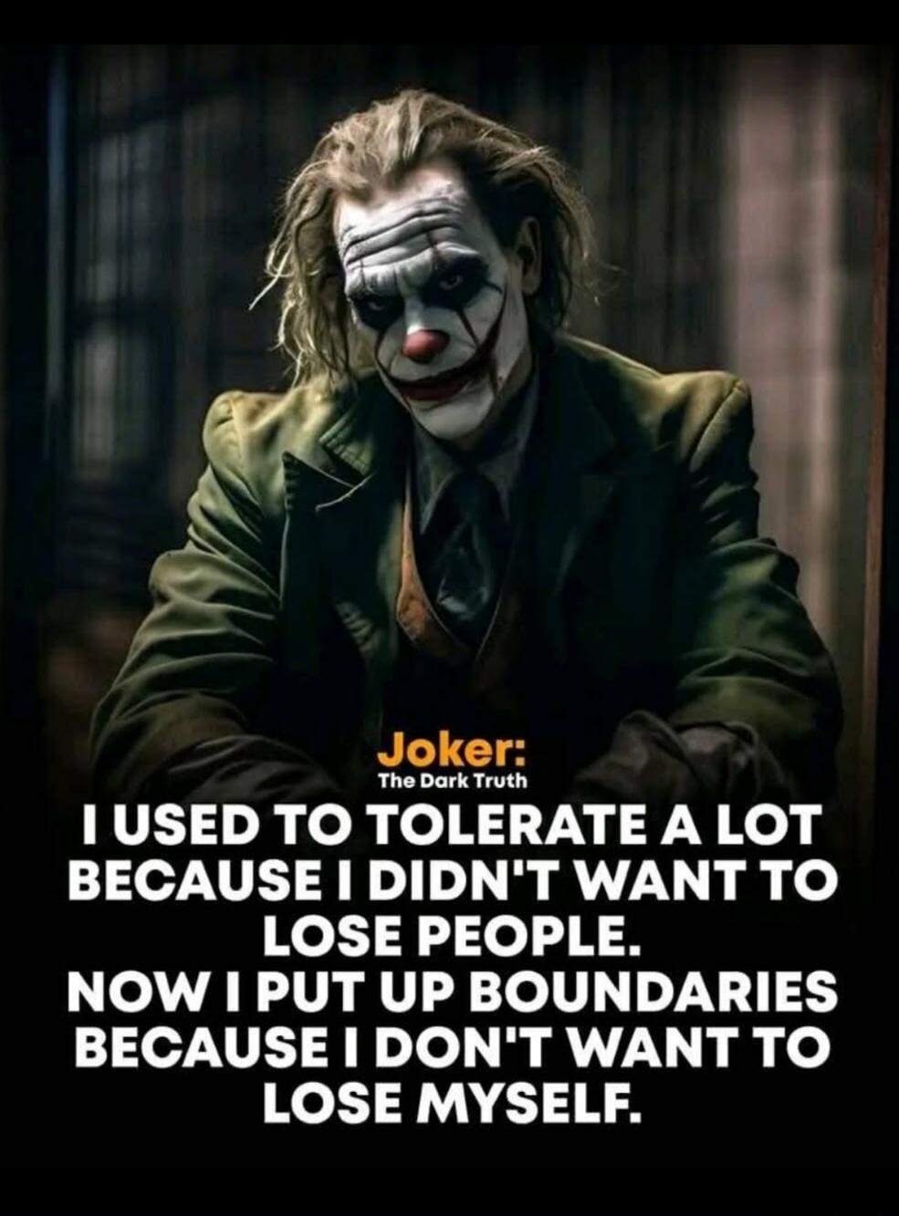 Joker: The Dark Truth. I USED TO TOLERATE A LOT BECAUSE I DIDN'T WANT TO LOSE PEOPLE. NOW I PUT UP BOUNDARIES BECAUSE I DON'T WANT TO LOSE MYSELF.