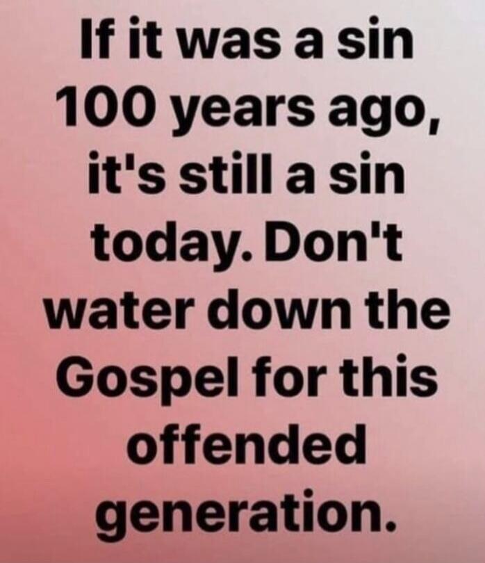 If it was a sin 100 years ago, it's still a sin today. Don't water down the Gospel for this offended generation.