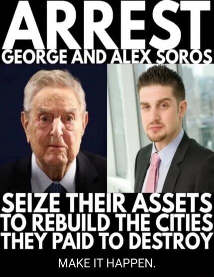 ARREST GEORGE AND ALEX SOROS SEIZE THEIR ASSETS TO REBUILD THE CITIES THEY PAID TO DESTROY MAKE IT HAPPEN.