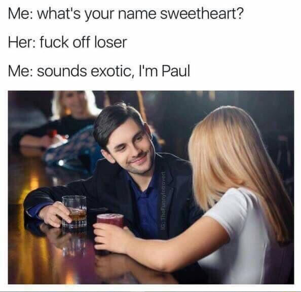 Me whats your name sweetheart Her fuck off loser Me sounds exotic Im Paul