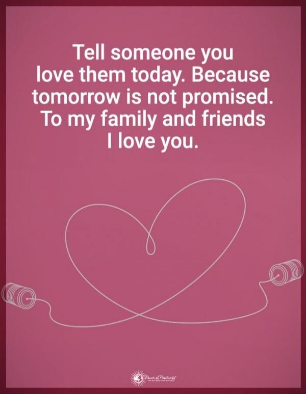 Tell someone you love them today. Because tomorrow is not promised. To my family and friends I love you.