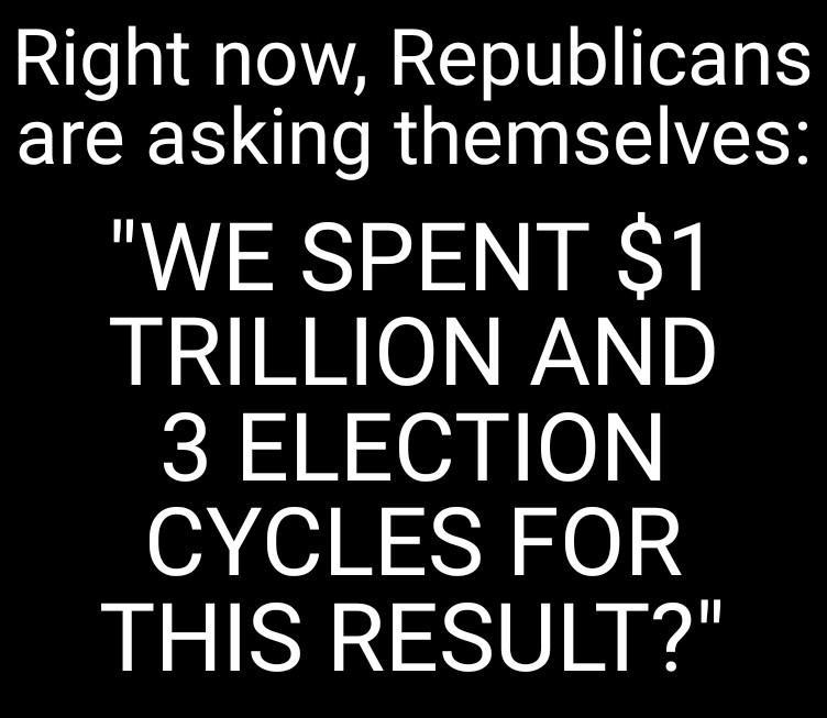 Right now Republicans are asking themselves WE SPENT 1 TRILLION AND 3 ELECTION CYCLES FOR THIS RESULT