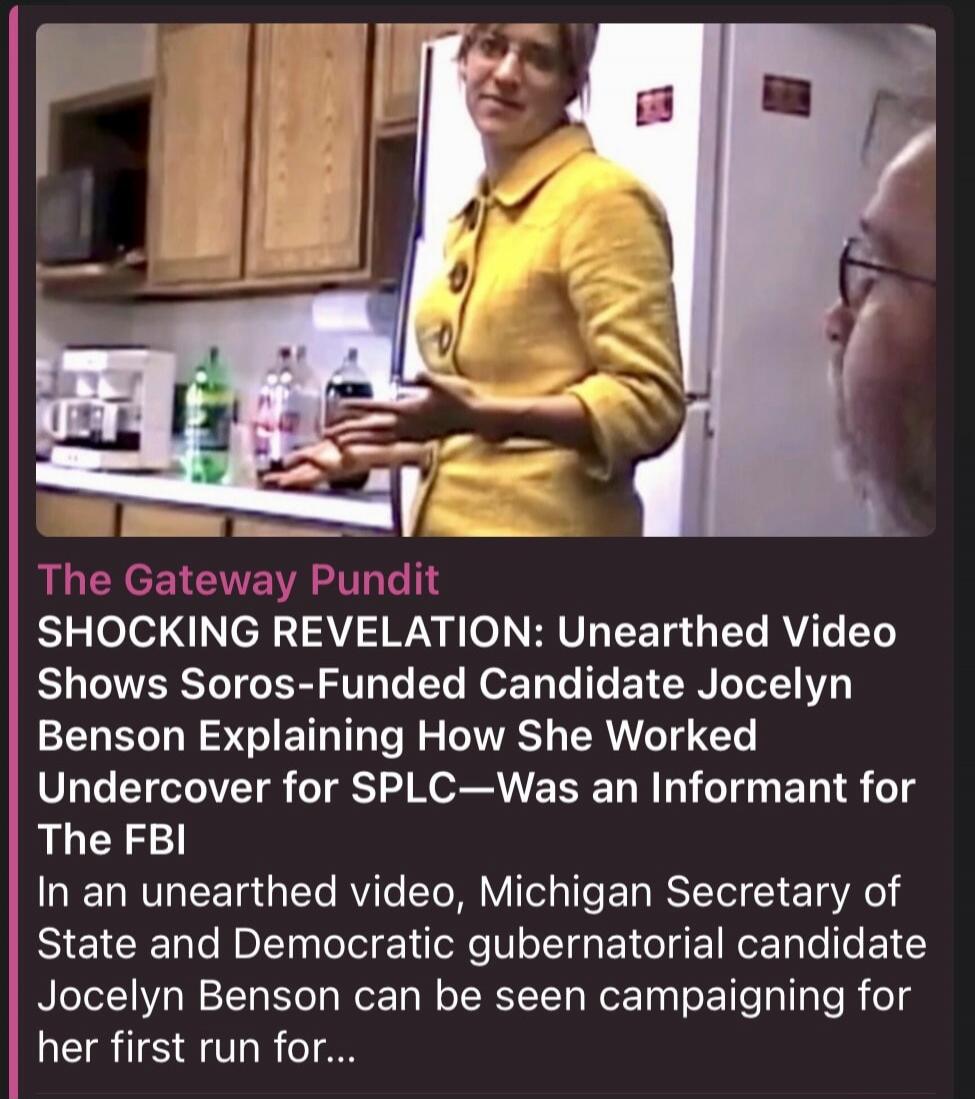 SHOCKING REVELATION: Unearthed Video Shows Soros-Funded Candidate Jocelyn Benson Explaining How She Worked Undercover for SPLC—Was an Informant for The FBI. In an unearthed video, Michigan Secretary of State and Democratic gubernatorial candidate Jocelyn Benson can be seen campaigning for her first run for...