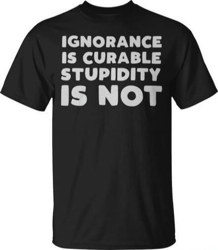 IGNORANCE IS CURABLE STUPIDITY IS NOT