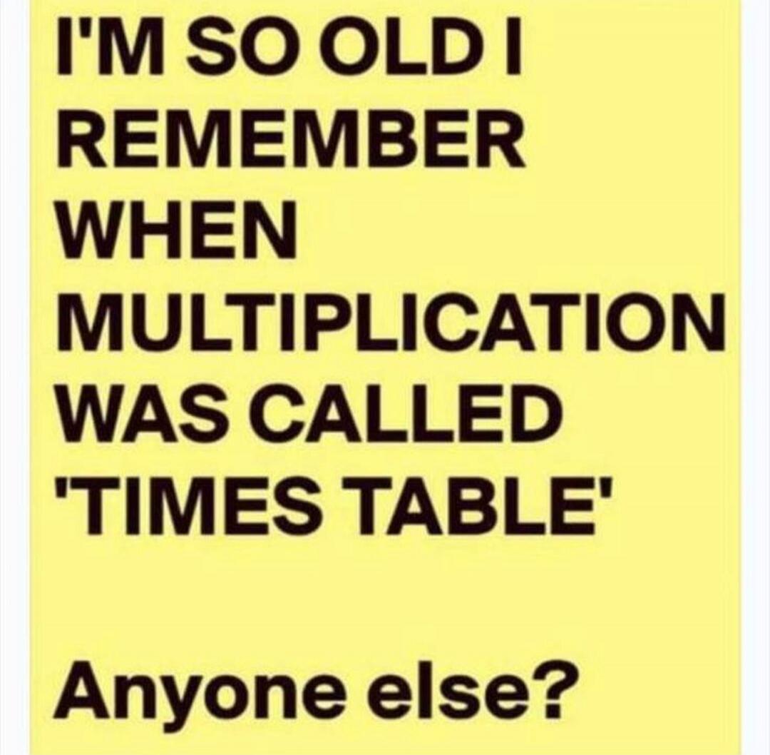 I'M SO OLD I REMEMBER WHEN MULTIPLICATION WAS CALLED 'TIMES TABLE' Anyone else?