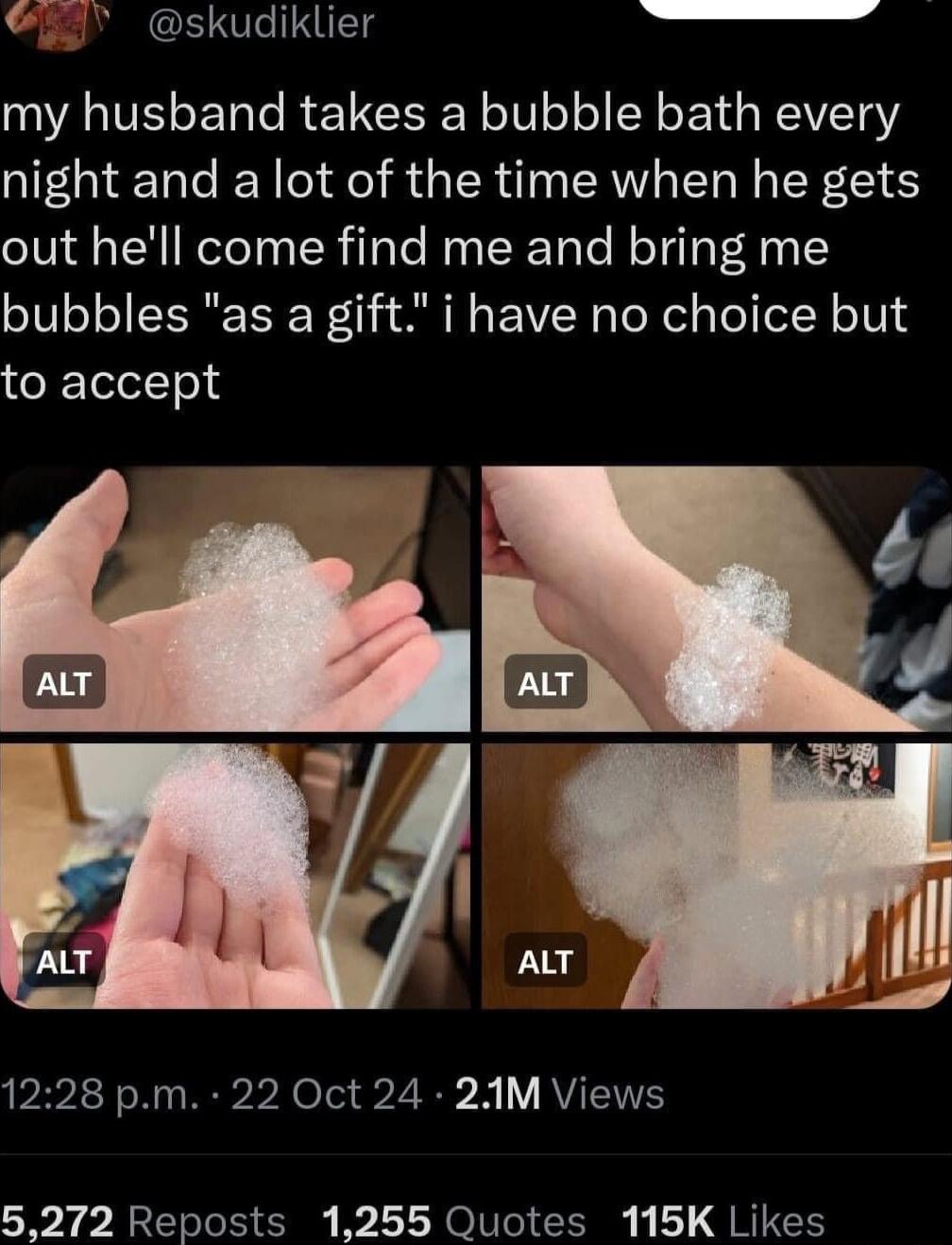 skudiklier s 4 my husband takes a bubble bath every night and a lot of the time when he gets out hell come find me and bring me bubbles as a gift i have no choice but eelel Teld 1228 pm 22 Oct 24 2AM Views 5272 Reposts 1255 Quotes 115K Likes