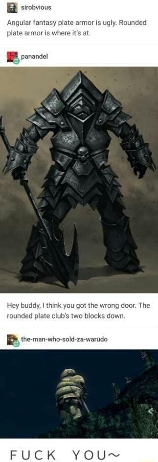 n sirobvious Angular fantasy plate armor is ugly Rounded plate armor is where its at panandel Hey buddy think you got the wrong door The rounded plate clubs two blocks down p he man who sold za warudo