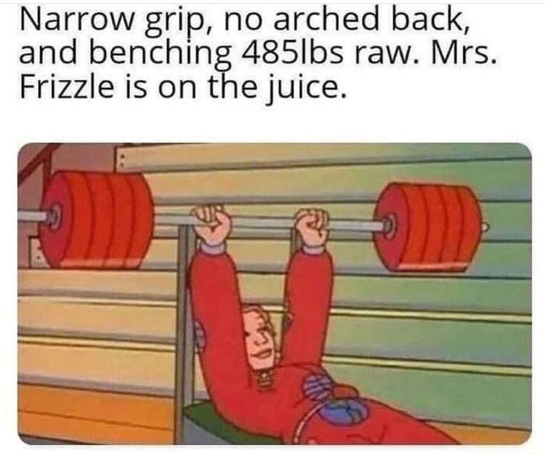 Narrow grip no arched back and benching 485Ilbs raw Mrs Frizzle is on the juice