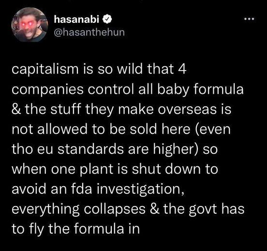 e I SN ELELENIE REEETNGIELIT capitalism is so wild that 4 Ll sETpIEEN e al e KT IN o ET A elaa V E the stuff they make overseas is not allowed to be sold here even tho eu standards are higher so when one plant is shut down to Eolle RYoR o ERTaIEIF F Yelolg N everything collapses the govt has to fly the formula in