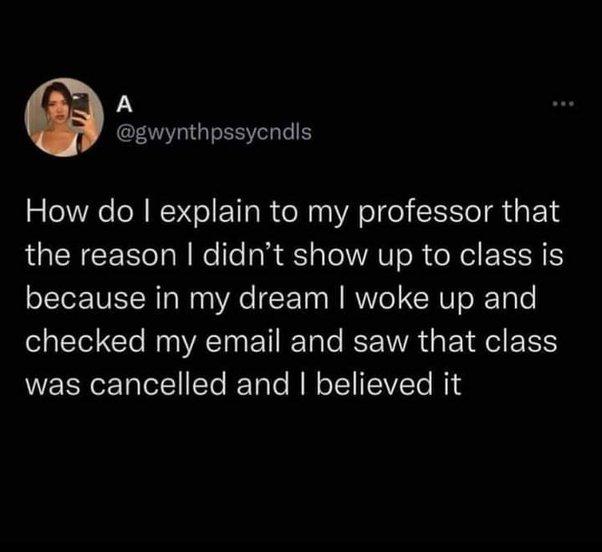 A gwynthpssycndls How do explain to my professor that LGN CEN T N e lle s R Es ToVAT o R e Rl LSRN because in my dream woke up and ol oITel CTe MR Y FTa o RS WA G TR T was cancelled and believed it