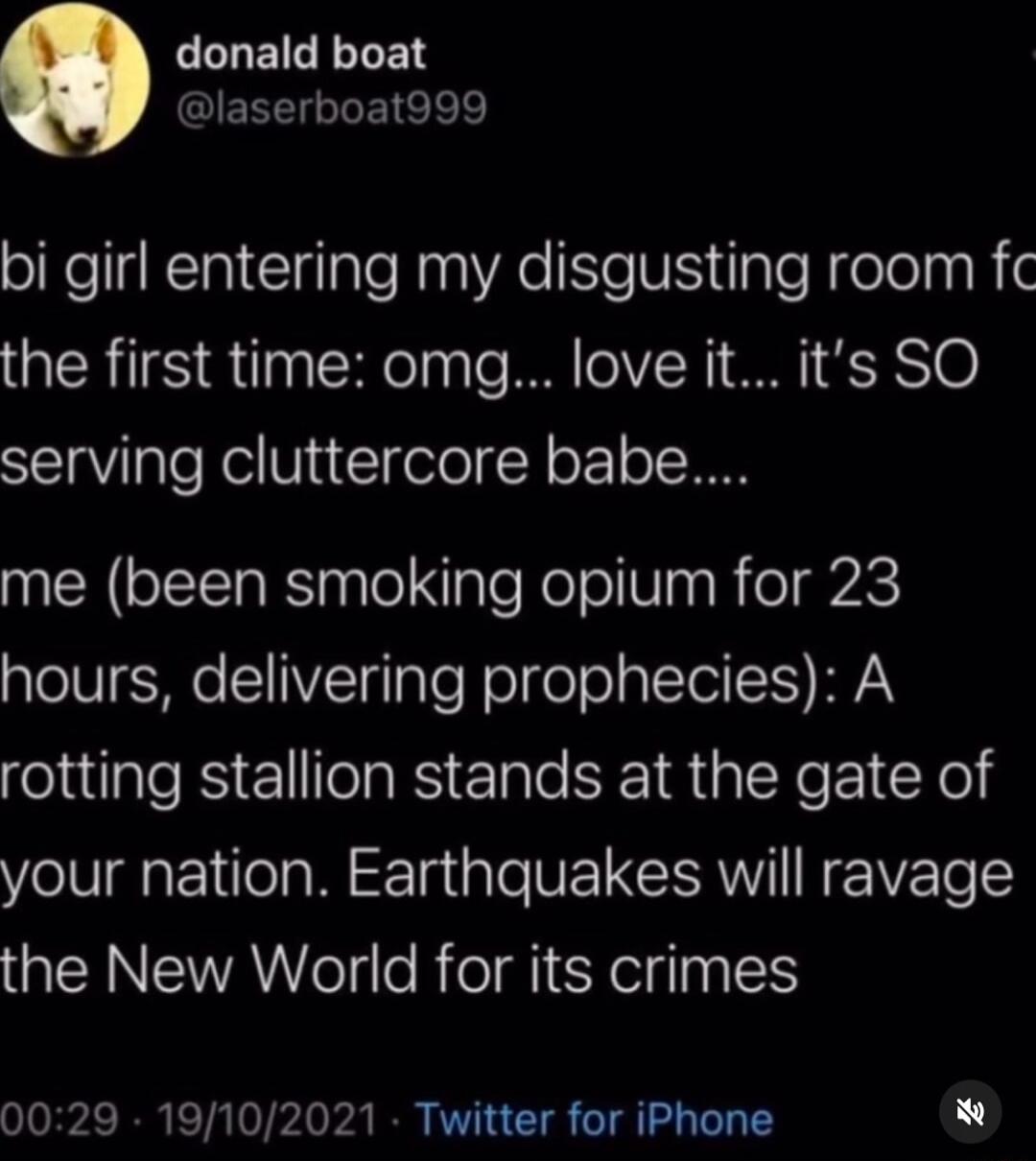 LLOEICELLEN GIERCT TR e lels bi girl entering my disgusting room fc the first time omg love it its SO serving cluttercore babe me been smoking opium for 23 hours delivering prophecies A RS Ell S Elale TR pIY e I ol your nation Earthquakes will ravage the New World for its crimes 0029 19102021 Twitter for iPhone