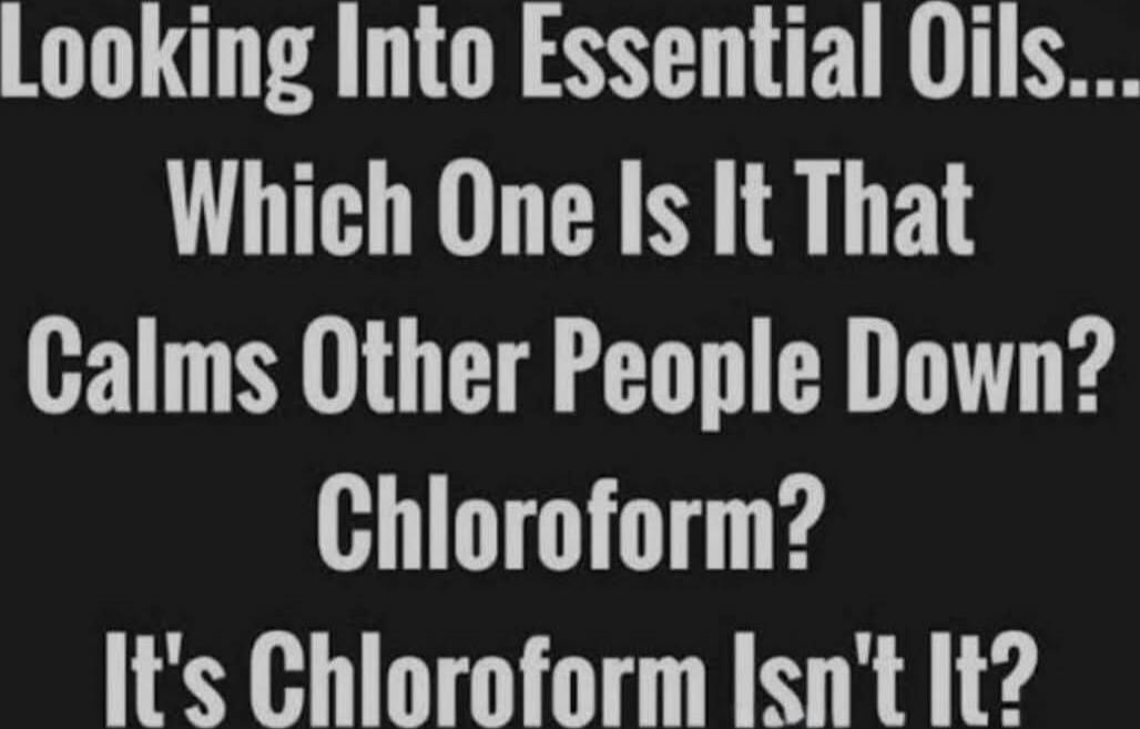 Looking Into Essential Oils... Which One Is It That Calms Other People Down? Chloroform? It's Chloroform Isn't It?