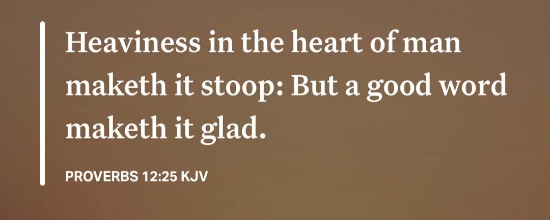 Heaviness in the heart of man maketh it stoop: But a good word maketh it glad. PROVERBS 12:25 KJV