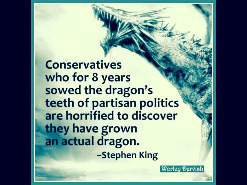 Conservatives who for 8 years sowed the dragons teeth of partisan politics are horrified to discover y have grown actual dragon Stephen King Worie