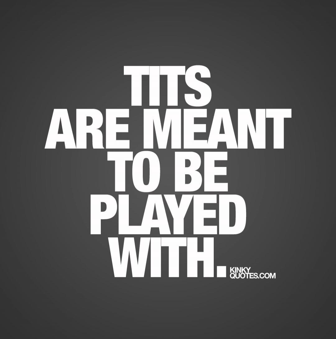TITS ARE MEANT TO BE PLAYED WITH.