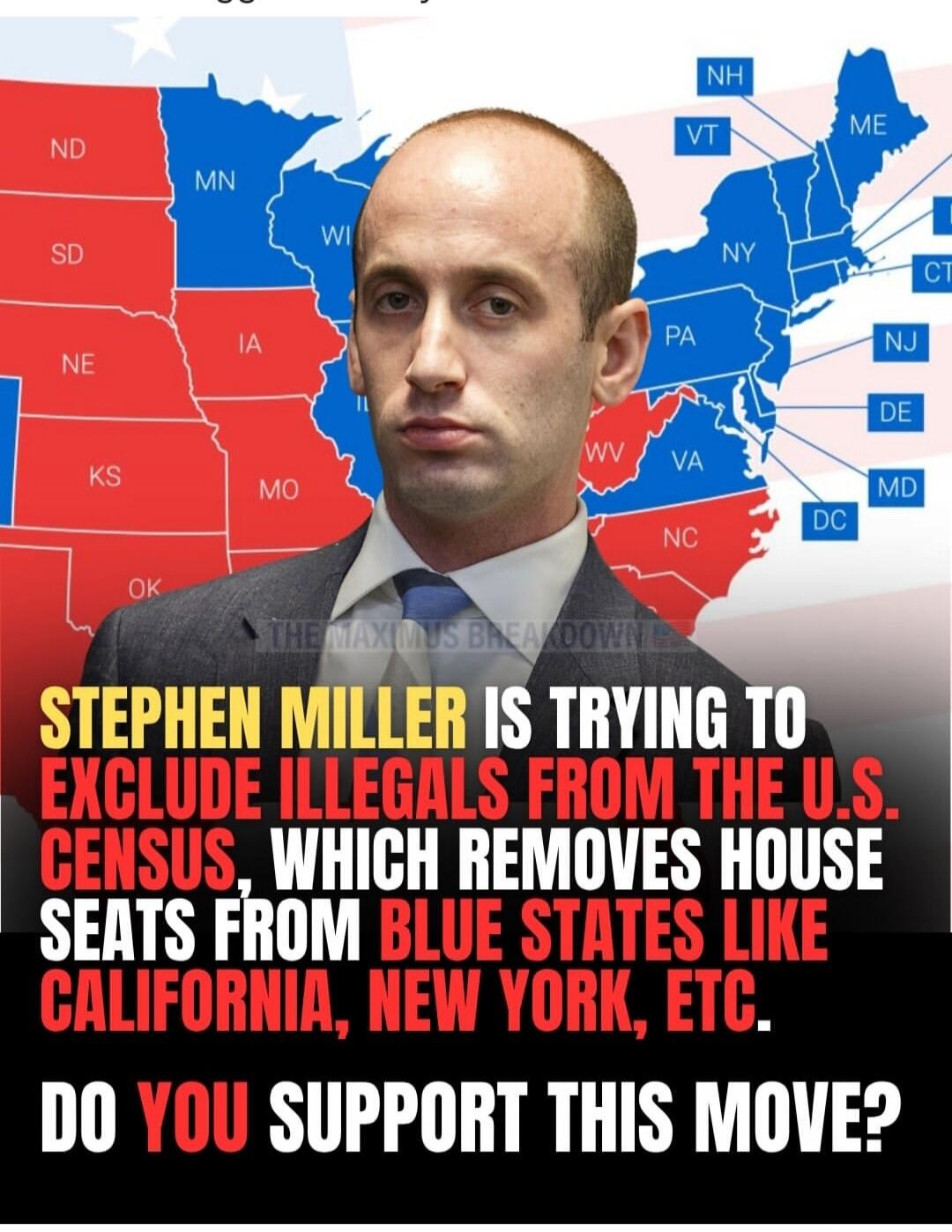 ND MN WI NH VT ME NY PA NJ DE MD DC VA WV NC OK KS MO IA NE SD. THE MAXIMUS BREAKDOWN. Stephen Miller is trying to exclude illegals from the U.S. Census, which removes House seats from blue states like California, New York, etc. Do you support this move?