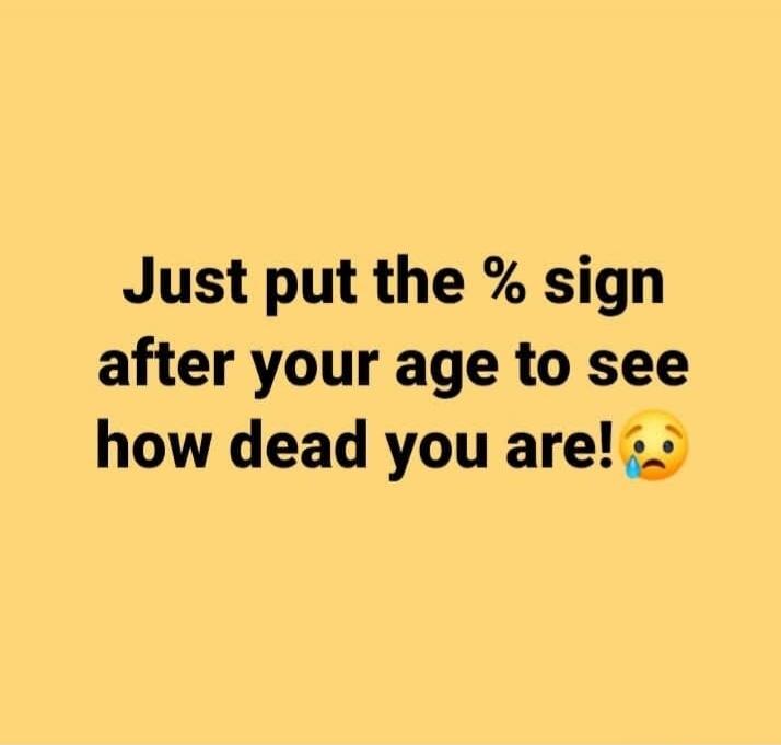 Just put the % sign after your age to see how dead you are!😢