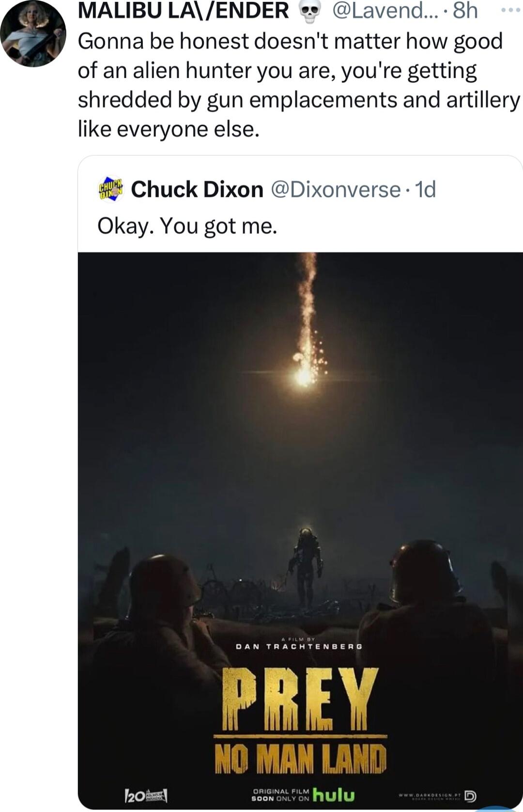 MALIBU LAENDER Gonna be honest doesnt matter how good of an alien hunter you are youre getting shredded by gun emplacements and artillery like everyone else Chuck Dixon D Okay You got me oo
