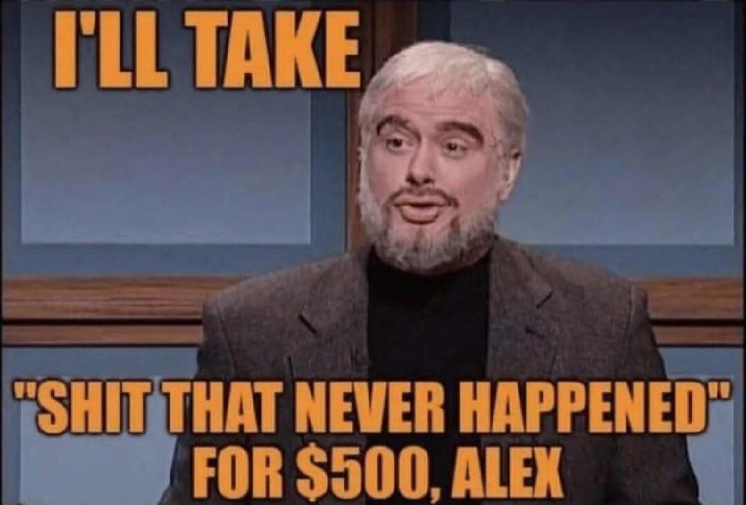 I'LL TAKE SHIT THAT NEVER HAPPENED FOR $500, ALEX