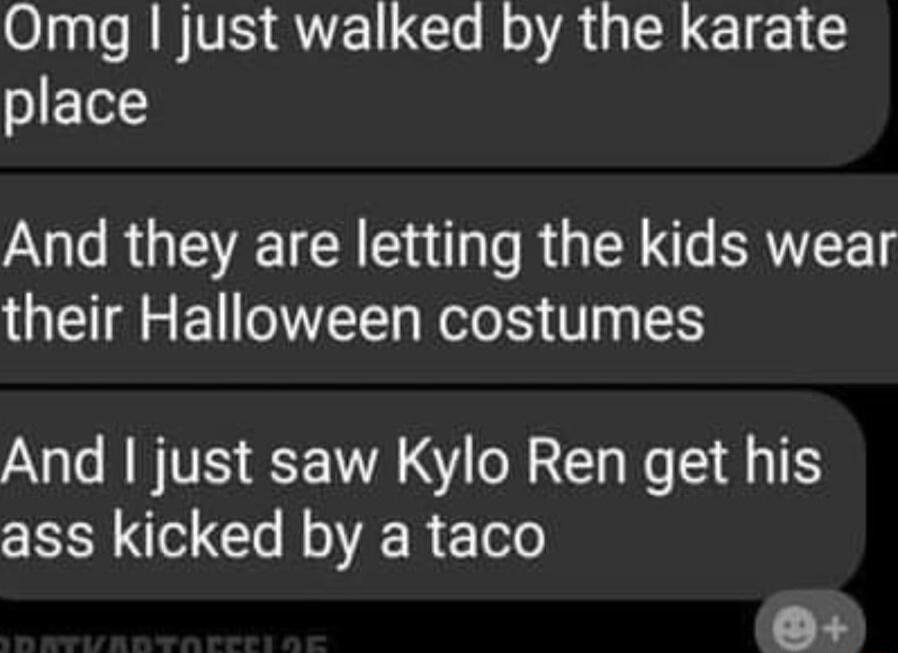 Omg just walked by the karate place And they are letting the kids wear their Halloween costumes And just saw Kylo Ren get his ass kicked by a taco O