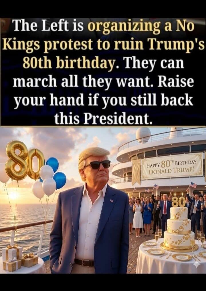 The Left is organizing a No Kings protest to ruin Trump's 80th birthday. They can march all they want. Raise your hand if you still back this President. HAPPY 80TH BIRTHDAY DONALD TRUMP!