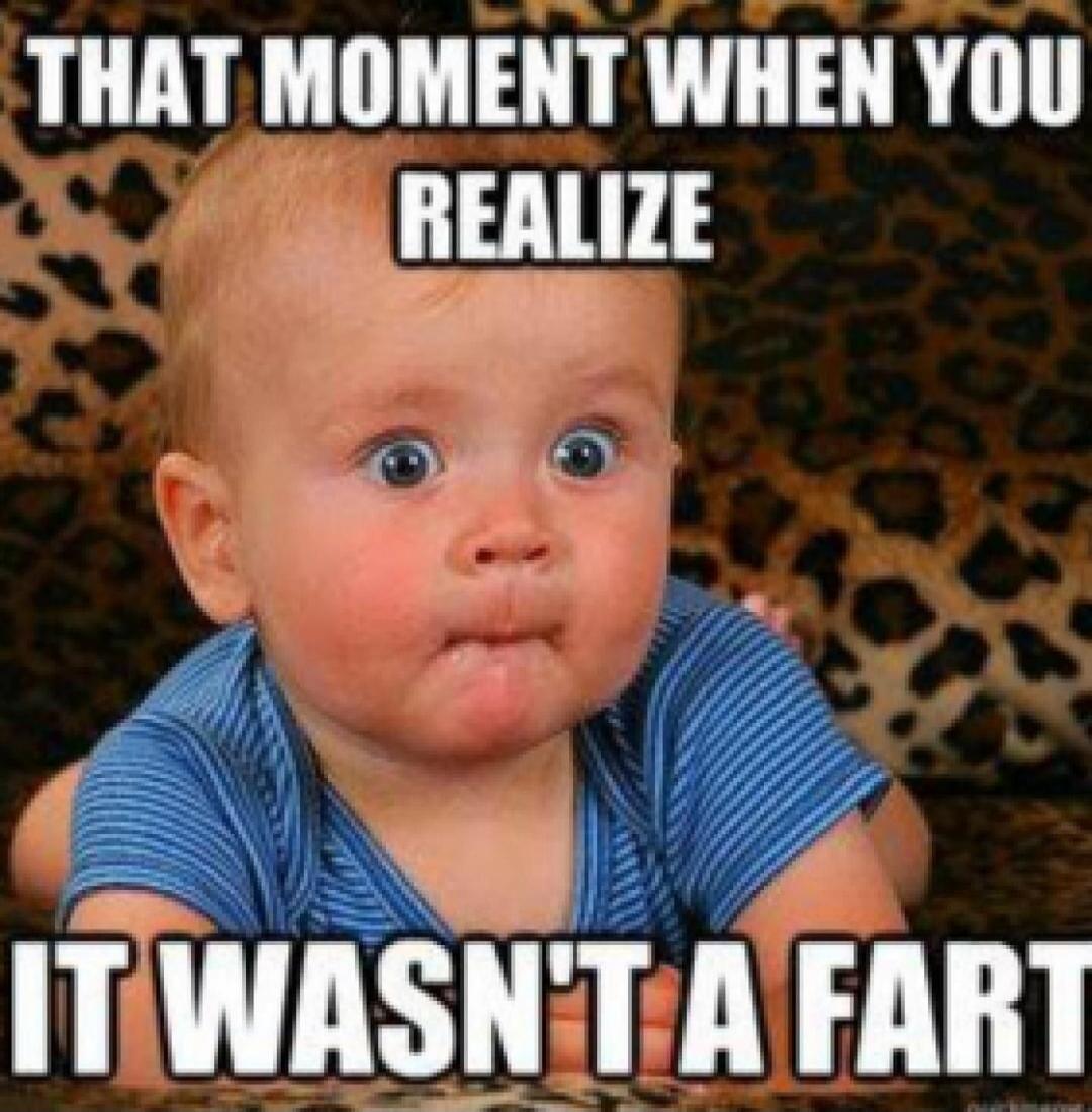 THAT MOMENT WHEN YOU REALIZE IT WASN'T A FART