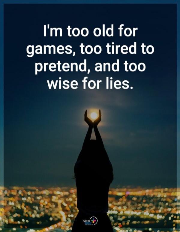 I'm too old for games, too tired to pretend, and too wise for lies.