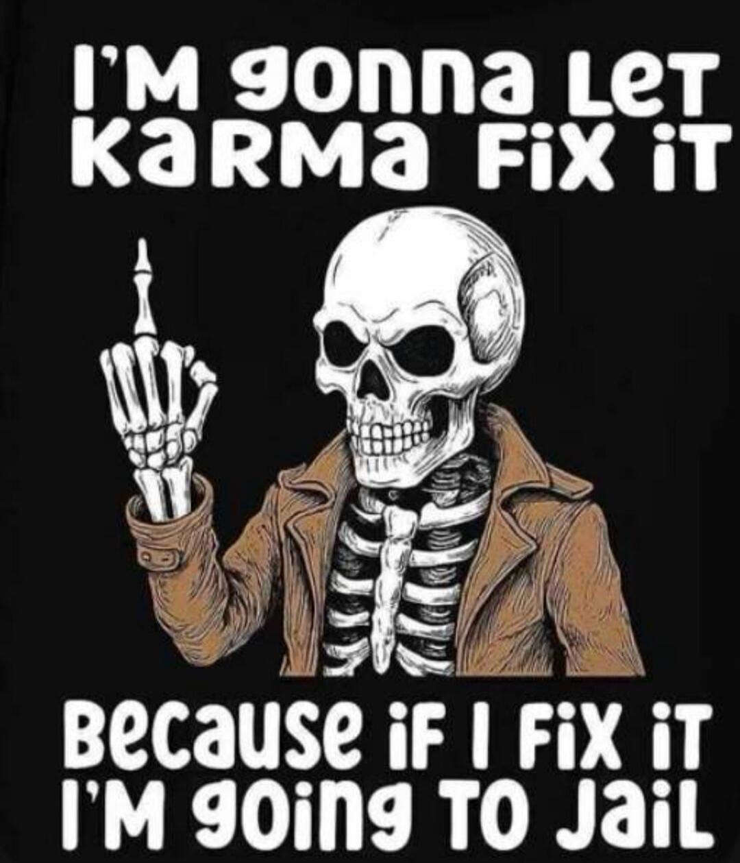 I'M GONNA LET KARMA FIX IT BECAUSE IF I FIX IT I'M GOING TO JAIL