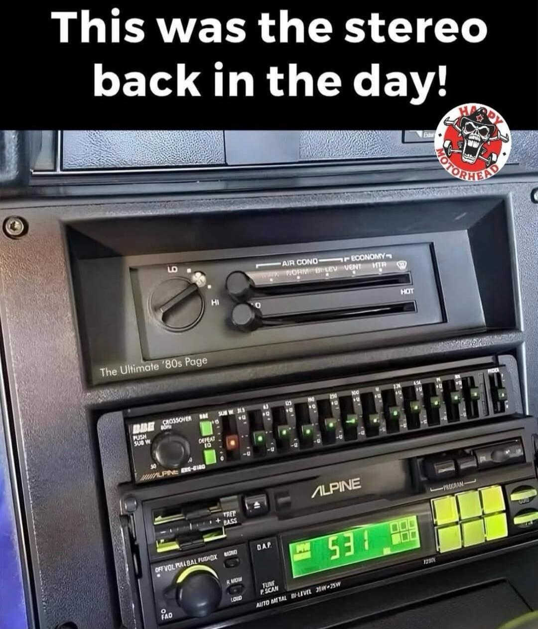 This was the stereo back in the day! The Ultimate '80s Page. HAPPY MOTORHEAD. LO HI AIR COND ECONOMY NORM BI-LEV VENT HTR HOT BBE CROSSOVER PUSH SUB W DEFEAT EQ ALPINE TREB + BASS OFF VOL PULL BAL PUSH DX R MONO LOUD FAD D.A.P. TUNE P SCAN PROGRAM AUTO METAL BI-LEVEL 35W 531