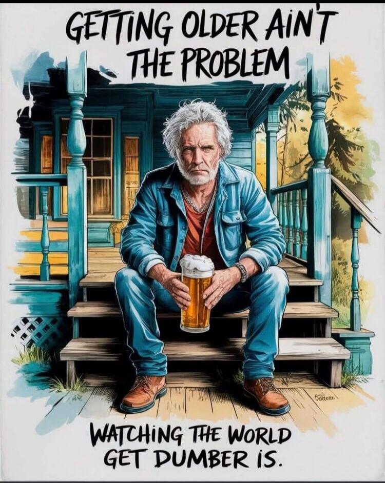 GETTING OLDER AIN'T THE PROBLEM WATCHING THE WORLD GET DUMBER IS.