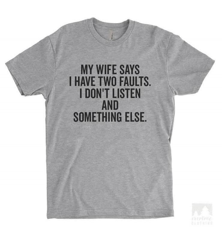 MY WIFE SAYS I HAVE TWO FAULTS. I DON'T LISTEN AND SOMETHING ELSE.