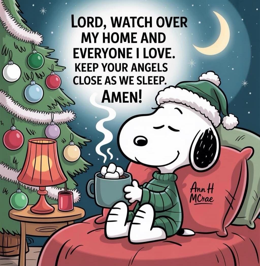 LORD, WATCH OVER MY HOME AND EVERYONE I LOVE. KEEP YOUR ANGELS CLOSE AS WE SLEEP. AMEN!