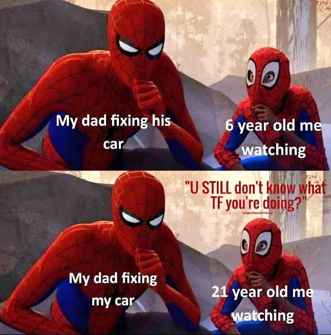 My dad fixing his car
6 year old me watching
U STILL don't know what TF you're doing?
My dad fixing my car
21 year old me watching