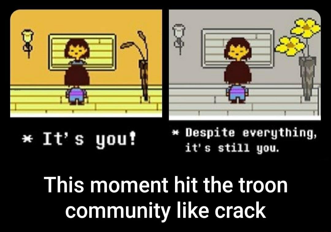 Despite everything its still you Its you This moment hit the troon community like crack