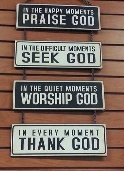 IN THE HAPPY MOMENTS PRAISE GOD. IN THE DIFFICULT MOMENTS SEEK GOD. IN THE QUIET MOMENTS WORSHIP GOD. IN EVERY MOMENT THANK GOD.