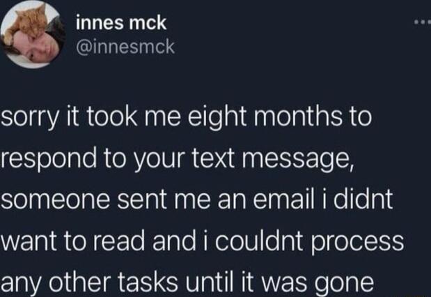 innes mck innesmck sorry it took me eight months to respond to your text message someone sent me an email i didnt want to read and i couldnt process any other tasks until it was gone