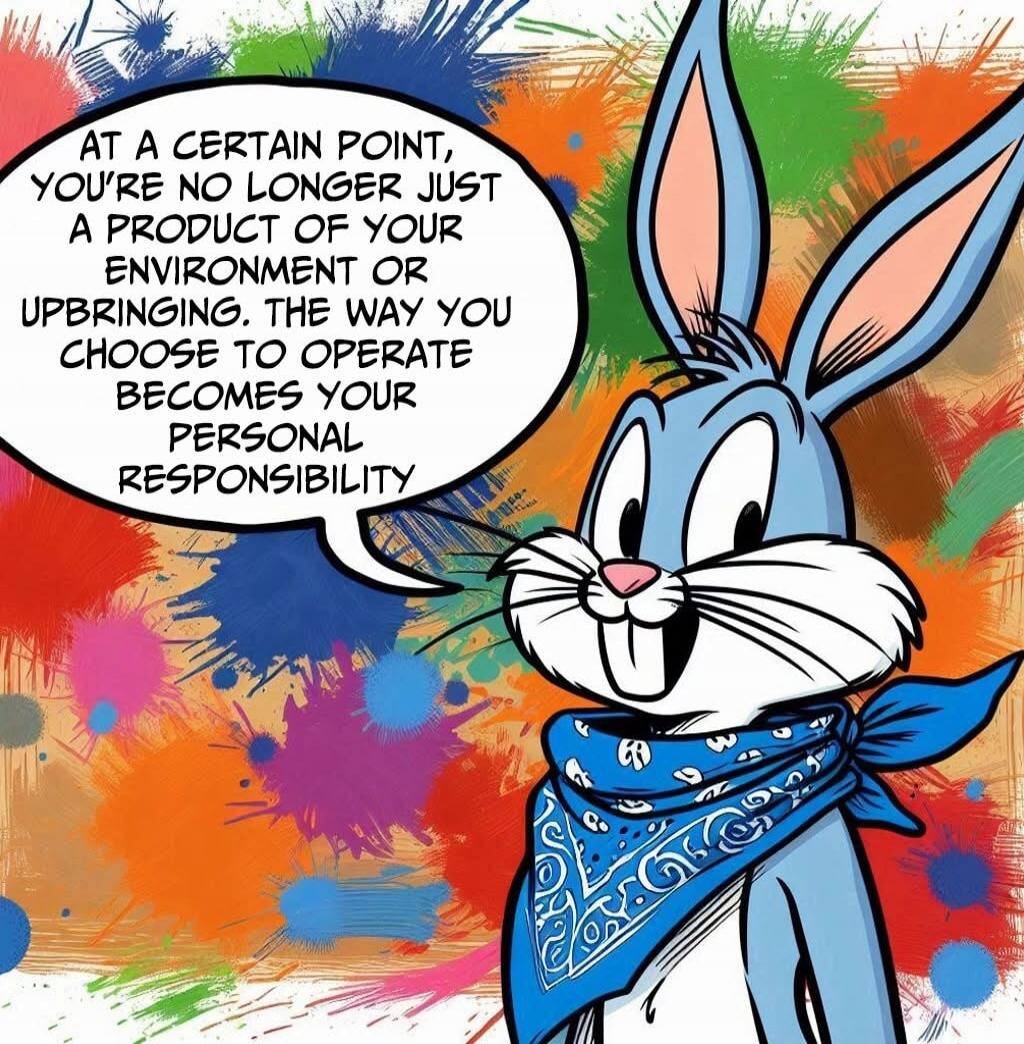 At a certain point, you're no longer just a product of your environment or upbringing. The way you choose to operate becomes your personal responsibility.