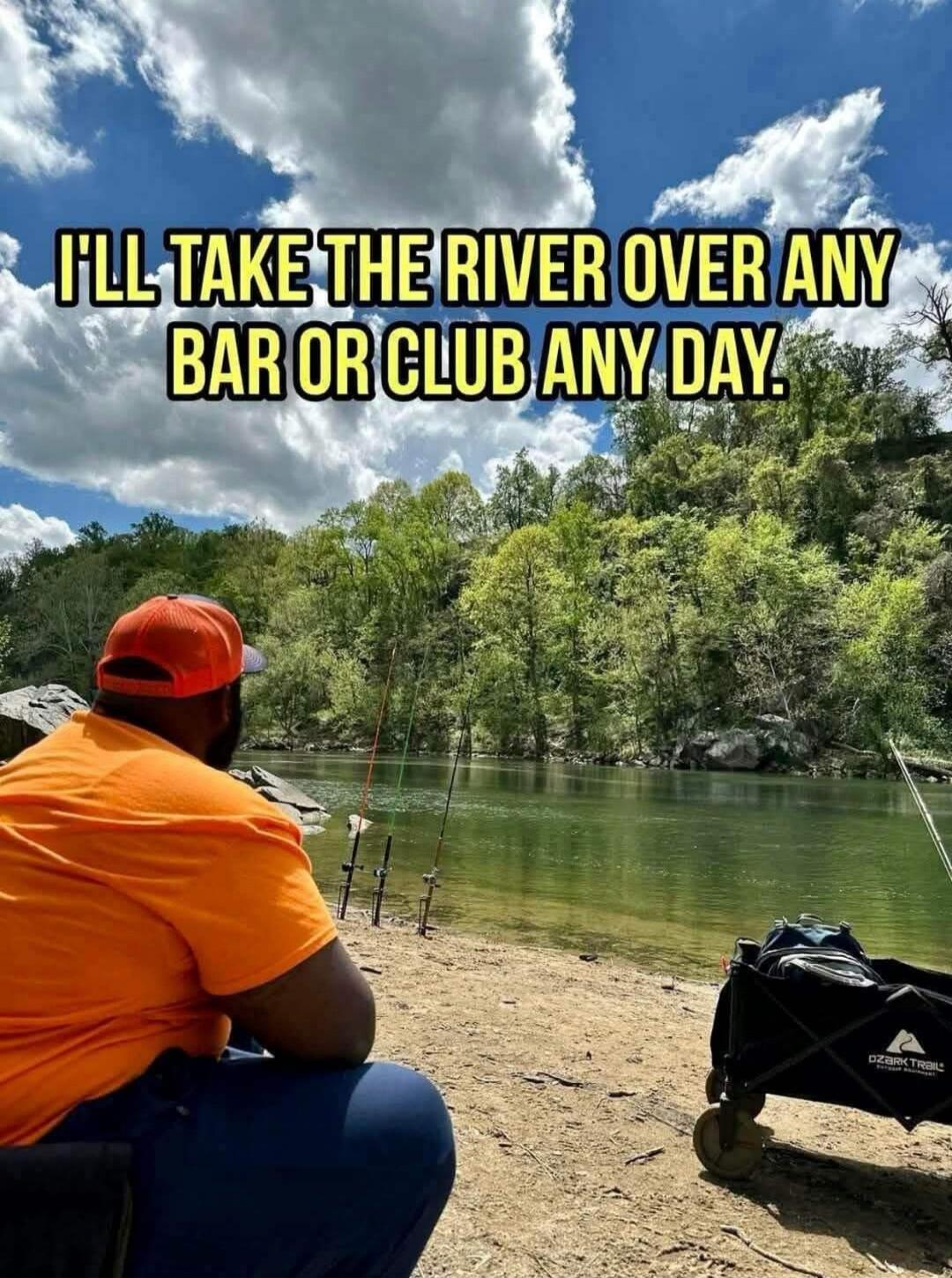 I'LL TAKE THE RIVER OVER ANY BAR OR CLUB ANY DAY.