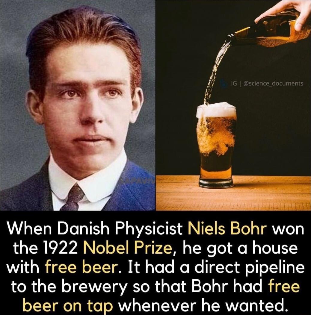 When Danish Physicist Niels Bohr won the 1922 Nobel Prize, he got a house with free beer. It had a direct pipeline to the brewery so that Bohr had free beer on tap whenever he wanted.