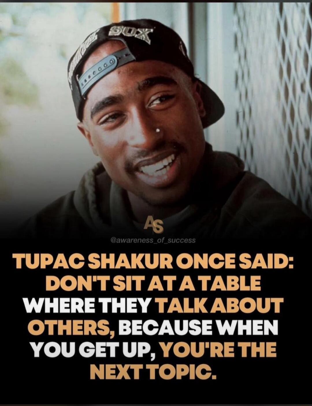 TUPAC SHAKUR ONCE SAID DONTSIT AT ATABLE WHERE THEY TALK ABOUT OTHERS BECAUSE WHEN YOU GET UP YOURE THE NEXT TOPIC