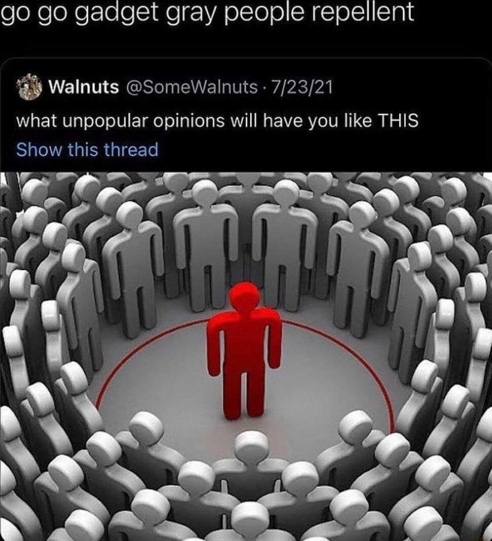 go go gadget gray people repellent Walnuts SomeWalnuts 72321 what unpopular opinions will have you like THIS SUCTAGIERGICEL