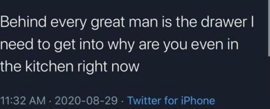 Behind every great man is the drawer need to get into why are you even in the kitchen right now 1132 AM 2020 08 29 Twitter for iPhone