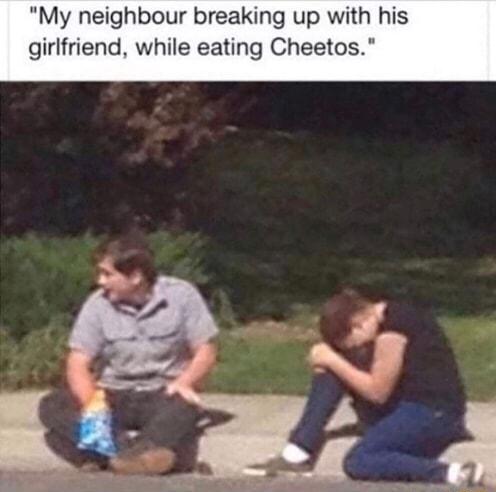 My neighbour breaking up with his girlfriend while eating Cheetos