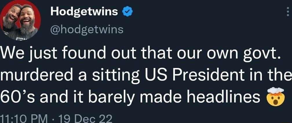 Hodgetwins hodgetwins We just found out that our own govt murdered a sitting US President in the 60s and it barely made headlines 1110 PM 19 Dec 22