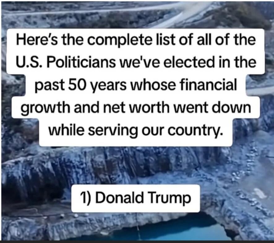Here's the complete list of all of the U.S. Politicians we've elected in the past 50 years whose financial growth and net worth went down while serving our country. 1) Donald Trump