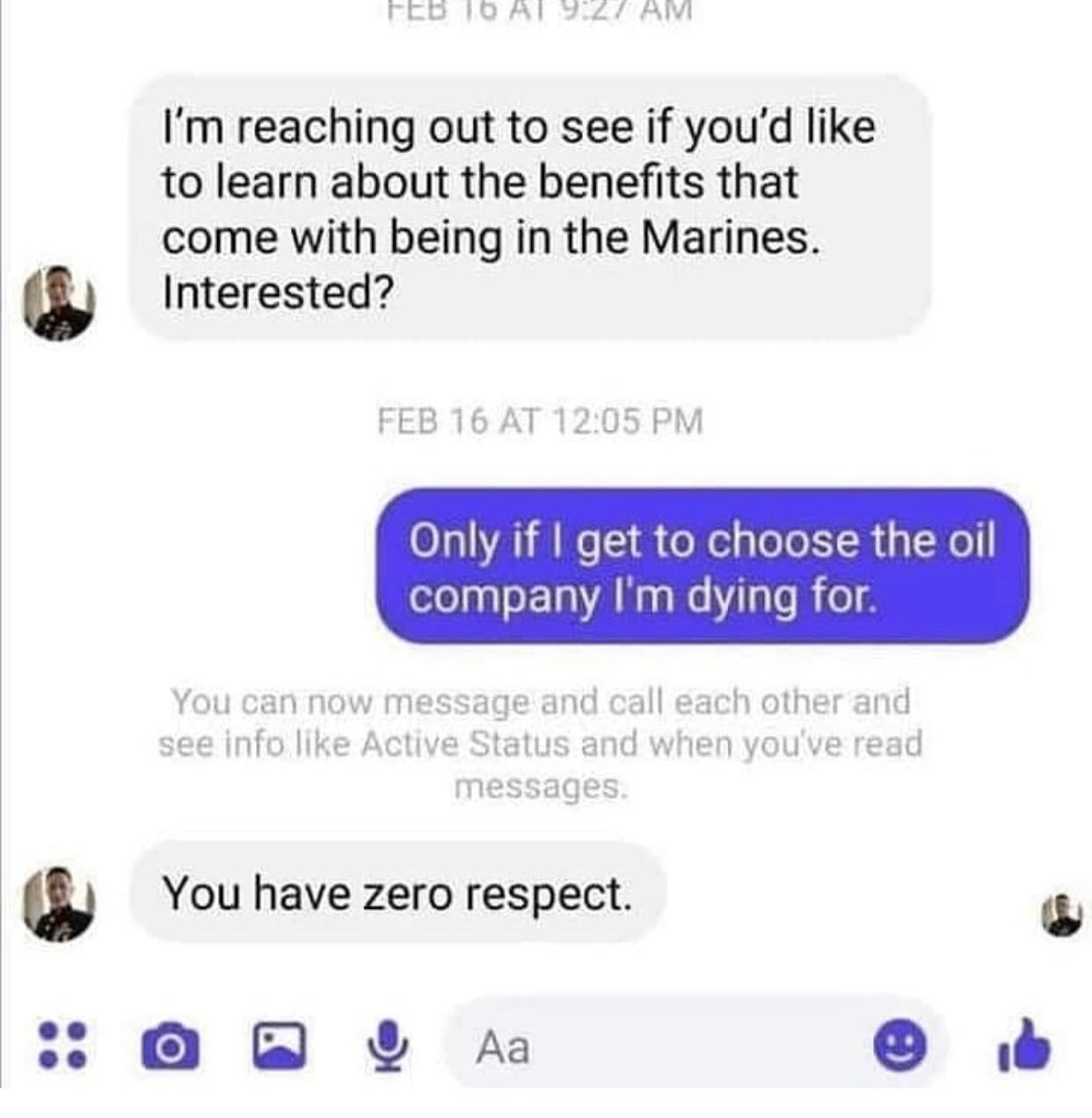 Im reaching out to see if youd like to learn about the benefits that come with being in the Marines Interested FEB 16 AT 1205 PM O19A B W 1 o Nl glo ol R iy Ho ofolpaloF 1a A Na g Mo aTo R o 8 w You have zero respect e B A b