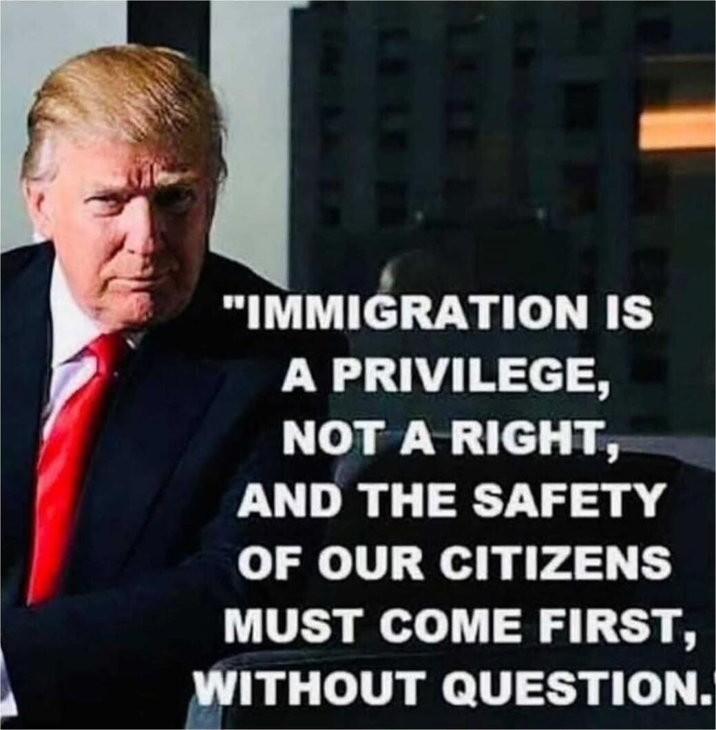 IMMIGRATION IS A PRIVILEGE, NOT A RIGHT, AND THE SAFETY OF OUR CITIZENS MUST COME FIRST, WITHOUT QUESTION.